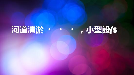 河道清淤，小型設(shè)備助力高效施工